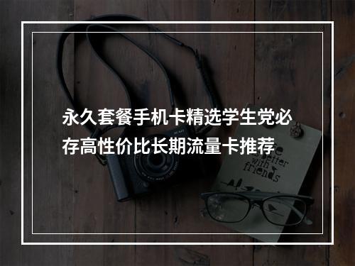 永久套餐手机卡精选学生党必存高性价比长期流量卡推荐