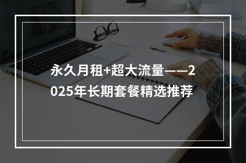 永久月租+超大流量——2025年长期套餐精选推荐
