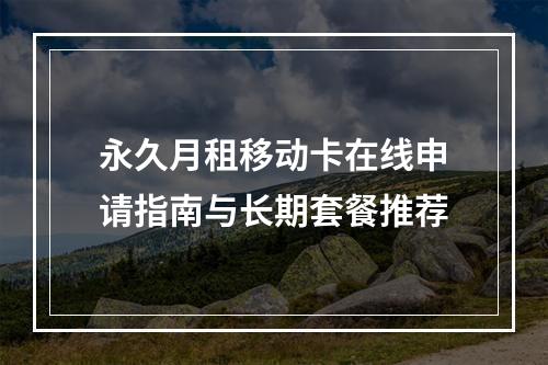 永久月租移动卡在线申请指南与长期套餐推荐