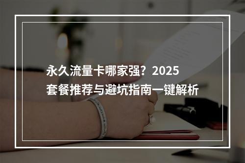 永久流量卡哪家强？2025套餐推荐与避坑指南一键解析