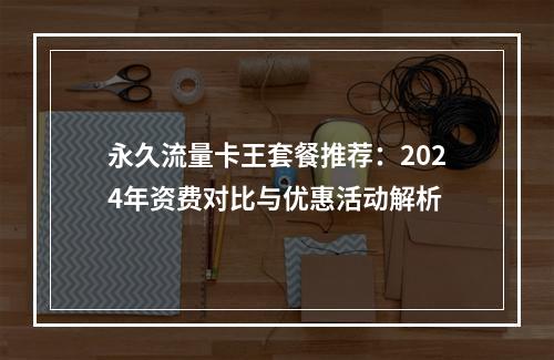永久流量卡王套餐推荐：2024年资费对比与优惠活动解析