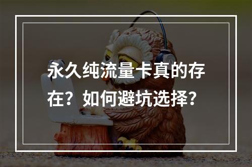 永久纯流量卡真的存在？如何避坑选择？