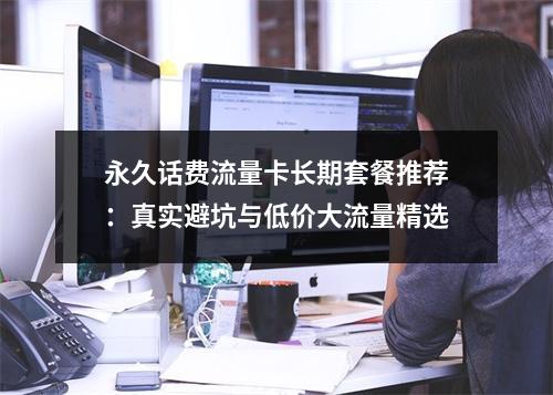 永久话费流量卡长期套餐推荐：真实避坑与低价大流量精选