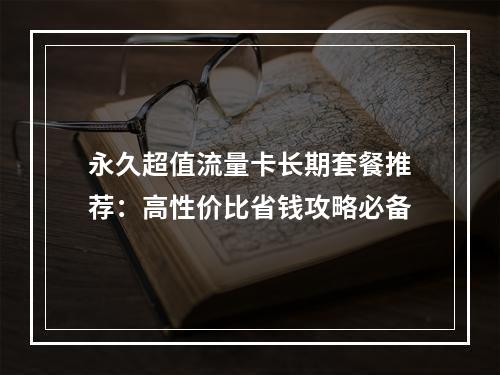 永久超值流量卡长期套餐推荐：高性价比省钱攻略必备