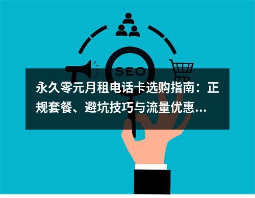 永久零元月租电话卡选购指南：正规套餐、避坑技巧与流量优惠推荐