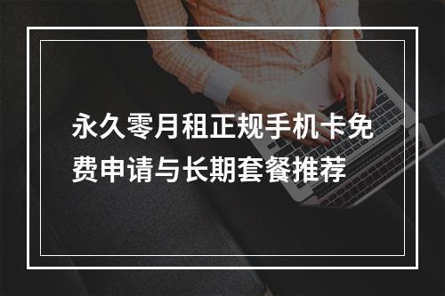 永久零月租正规手机卡免费申请与长期套餐推荐