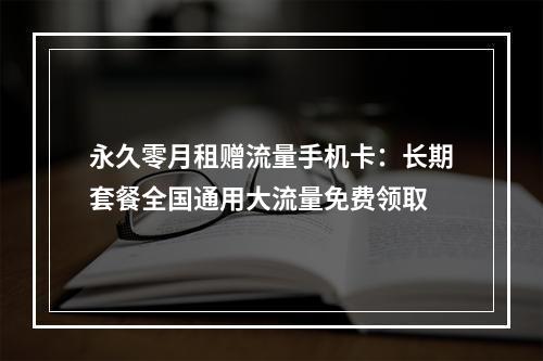 永久零月租赠流量手机卡：长期套餐全国通用大流量免费领取