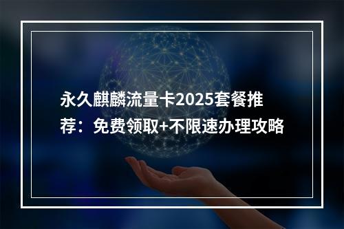 永久麒麟流量卡2025套餐推荐：免费领取+不限速办理攻略