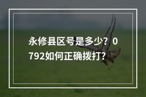 永修县区号是多少？0792如何正确拨打？