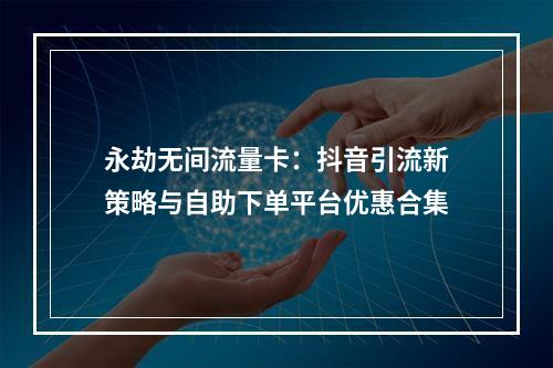 永劫无间流量卡：抖音引流新策略与自助下单平台优惠合集