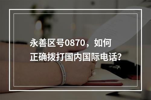 永善区号0870，如何正确拨打国内国际电话？