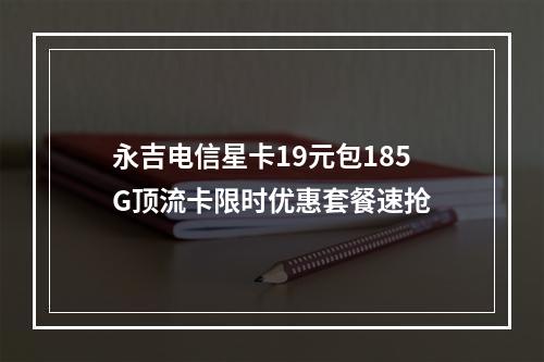 永吉电信星卡19元包185G顶流卡限时优惠套餐速抢