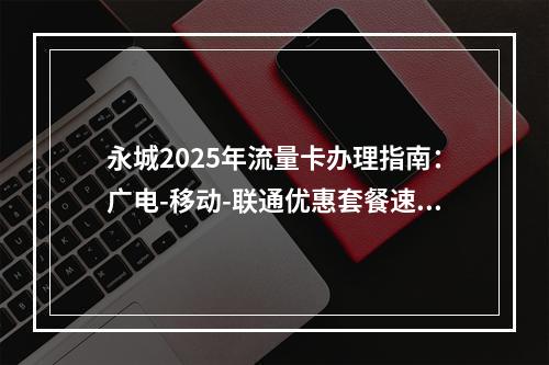 永城2025年流量卡办理指南：广电-移动-联通优惠套餐速递