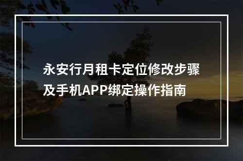 永安行月租卡定位修改步骤及手机APP绑定操作指南