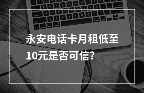 永安电话卡月租低至10元是否可信？