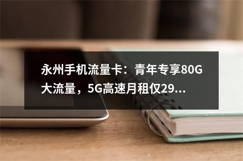 永州手机流量卡：青年专享80G大流量，5G高速月租仅29元