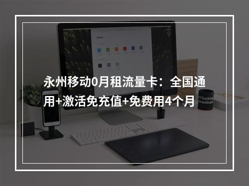 永州移动0月租流量卡：全国通用+激活免充值+免费用4个月