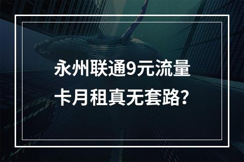 永州联通9元流量卡月租真无套路？