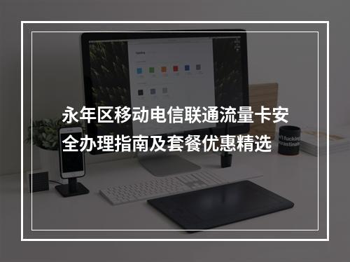 永年区移动电信联通流量卡安全办理指南及套餐优惠精选