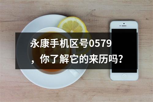 永康手机区号0579，你了解它的来历吗？