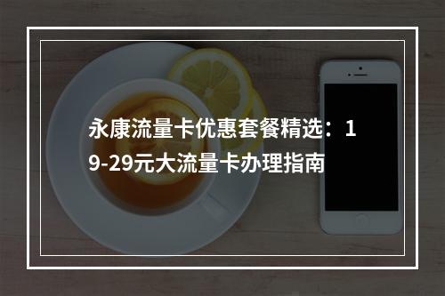 永康流量卡优惠套餐精选：19-29元大流量卡办理指南