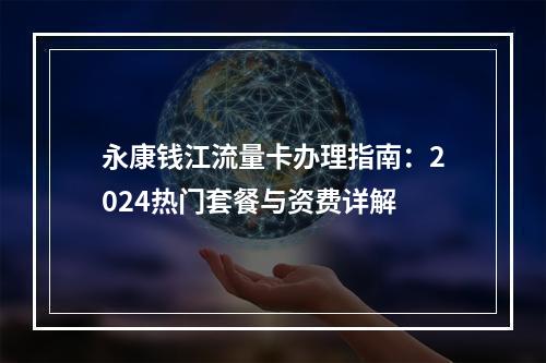 永康钱江流量卡办理指南：2024热门套餐与资费详解