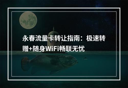 永春流量卡转让指南：极速转赠+随身WiFi畅联无忧