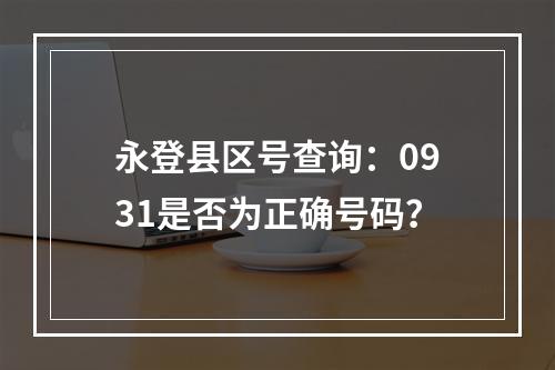 永登县区号查询：0931是否为正确号码？