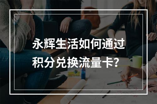 永辉生活如何通过积分兑换流量卡？