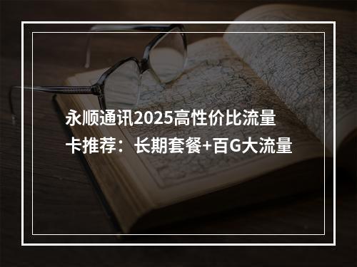永顺通讯2025高性价比流量卡推荐：长期套餐+百G大流量