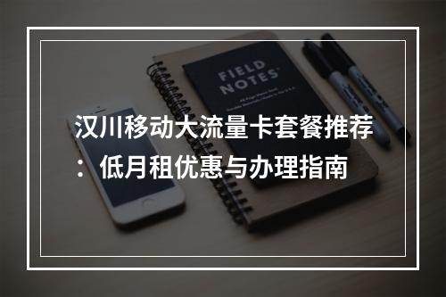 汉川移动大流量卡套餐推荐：低月租优惠与办理指南