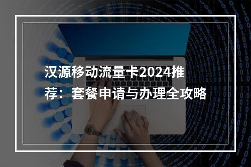 汉源移动流量卡2024推荐：套餐申请与办理全攻略