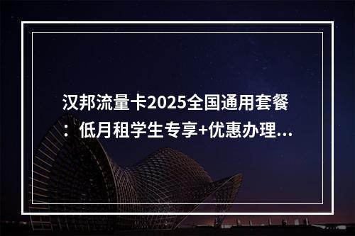 汉邦流量卡2025全国通用套餐：低月租学生专享+优惠办理指南