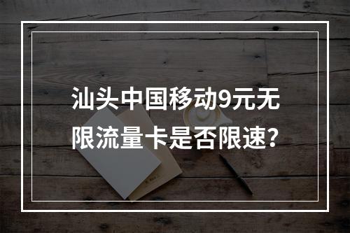汕头中国移动9元无限流量卡是否限速？