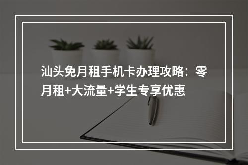汕头免月租手机卡办理攻略：零月租+大流量+学生专享优惠
