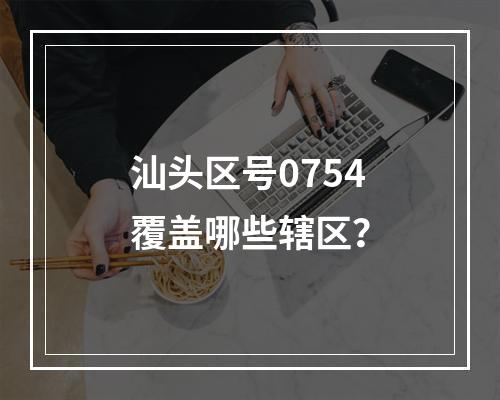 汕头区号0754覆盖哪些辖区？
