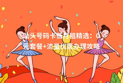 汕头号码卡低月租精选：0元套餐+流量优惠办理攻略