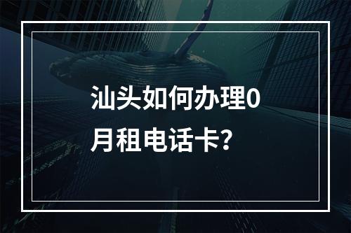 汕头如何办理0月租电话卡？