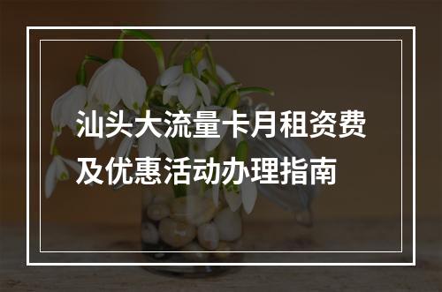 汕头大流量卡月租资费及优惠活动办理指南