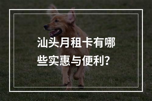 汕头月租卡有哪些实惠与便利？