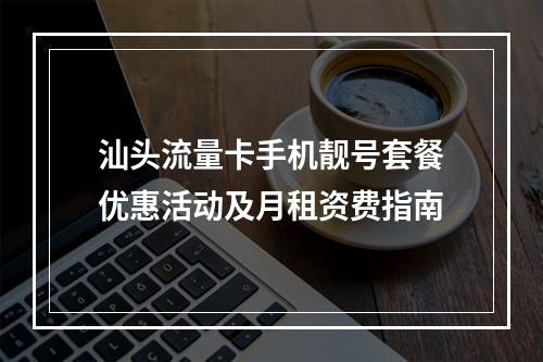汕头流量卡手机靓号套餐优惠活动及月租资费指南