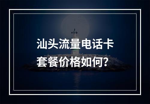 汕头流量电话卡套餐价格如何？
