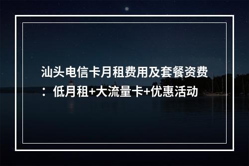 汕头电信卡月租费用及套餐资费：低月租+大流量卡+优惠活动