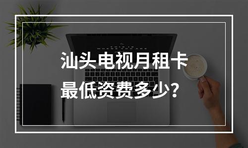 汕头电视月租卡最低资费多少？