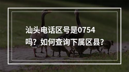 汕头电话区号是0754吗？如何查询下属区县？