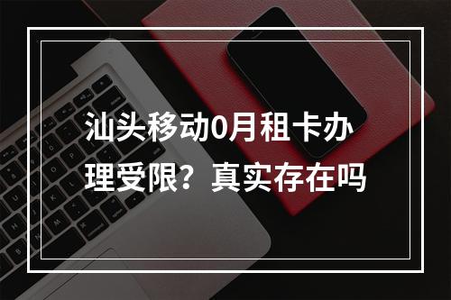 汕头移动0月租卡办理受限？真实存在吗