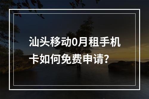 汕头移动0月租手机卡如何免费申请？