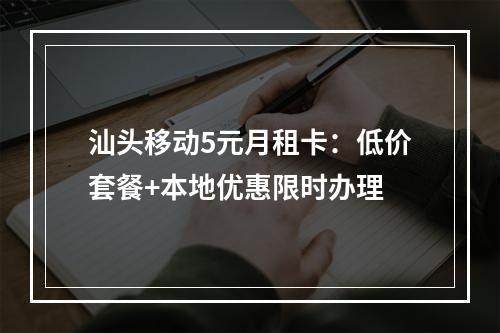 汕头移动5元月租卡：低价套餐+本地优惠限时办理