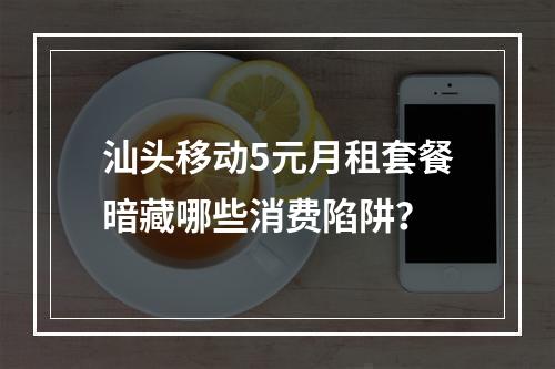 汕头移动5元月租套餐暗藏哪些消费陷阱？