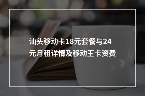 汕头移动卡18元套餐与24元月租详情及移动王卡资费